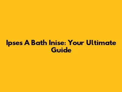 Ipses A Bath Inise: Your Ultimate Guide