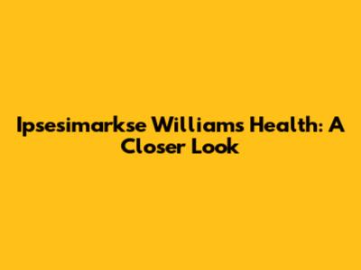 Ipsesimarkse Williams' Health: A Closer Look