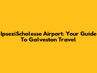 IpseziScholesse Airport: Your Guide To Galveston Travel