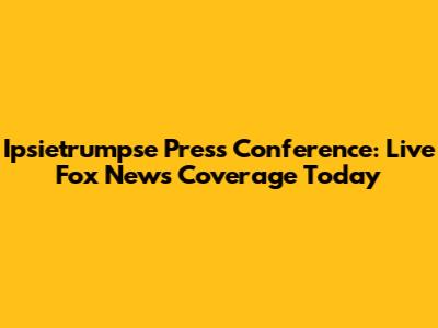 Ipsietrumpse Press Conference: Live Fox News Coverage Today