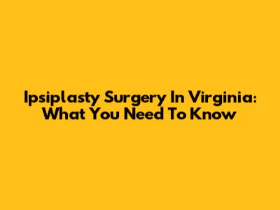 Ipsiplasty Surgery In Virginia: What You Need To Know
