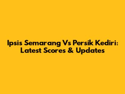 Ipsis Semarang Vs Persik Kediri: Latest Scores & Updates