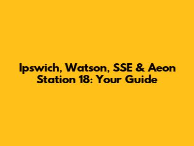 Ipswich, Watson, SSE & Aeon Station 18: Your Guide