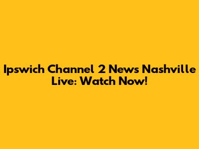 Ipswich Channel 2 News Nashville Live: Watch Now!