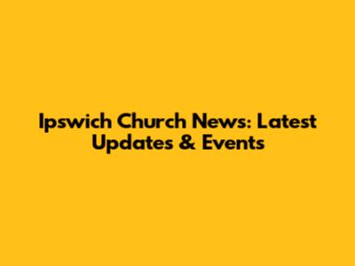 Ipswich Church News: Latest Updates & Events