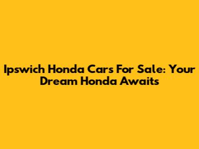 Ipswich Honda Cars For Sale: Your Dream Honda Awaits