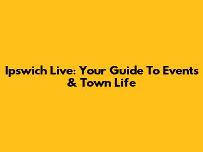 Ipswich Live: Your Guide To Events & Town Life