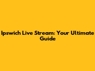 Ipswich Live Stream: Your Ultimate Guide