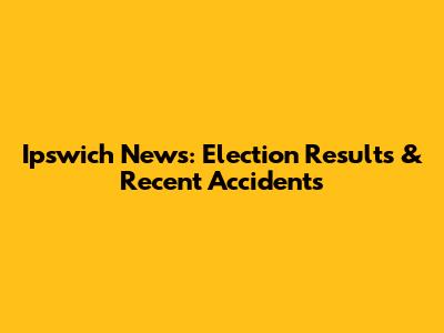 Ipswich News: Election Results & Recent Accidents