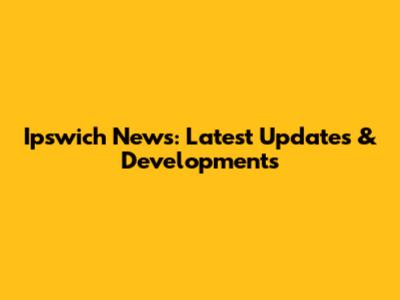 Ipswich News: Latest Updates & Developments