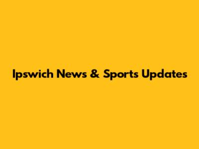 Ipswich News & Sports Updates