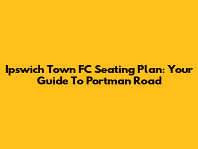 Ipswich Town FC Seating Plan: Your Guide To Portman Road