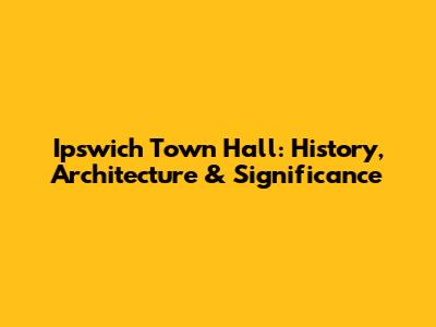 Ipswich Town Hall: History, Architecture & Significance