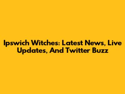 Ipswich Witches: Latest News, Live Updates, And Twitter Buzz