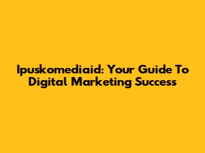 Ipuskomediaid: Your Guide To Digital Marketing Success