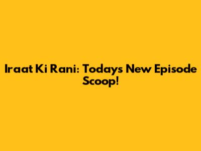 Iraat Ki Rani: Today's New Episode Scoop!