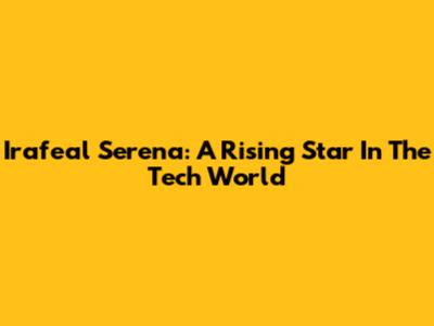 Irafeal Serena: A Rising Star In The Tech World