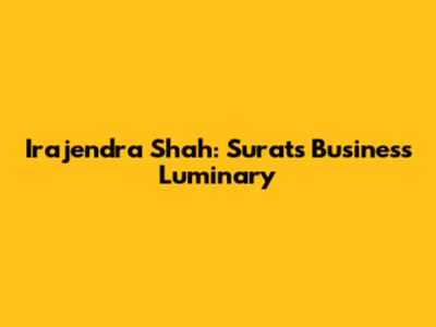 Irajendra Shah: Surat's Business Luminary