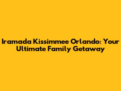 Iramada Kissimmee Orlando: Your Ultimate Family Getaway