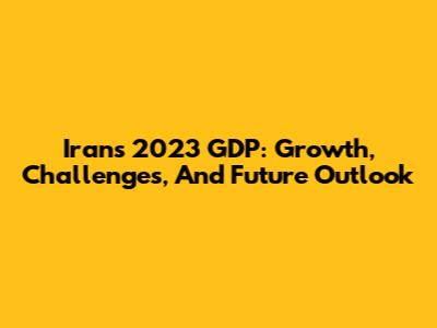 Iran's 2023 GDP: Growth, Challenges, And Future Outlook