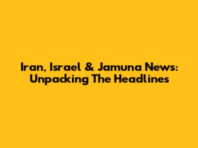 Iran, Israel & Jamuna News: Unpacking The Headlines