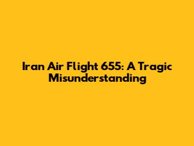 Iran Air Flight 655: A Tragic Misunderstanding