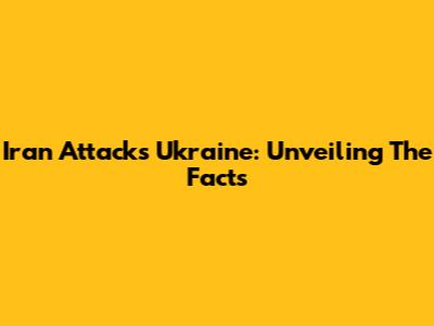 Iran Attacks Ukraine: Unveiling The Facts