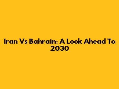 Iran Vs Bahrain: A Look Ahead To 2030