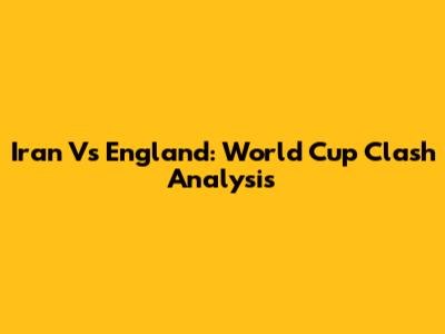 Iran Vs England: World Cup Clash Analysis
