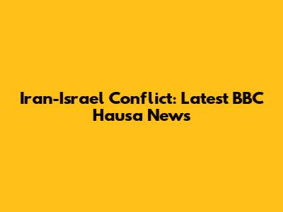 Iran-Israel Conflict: Latest BBC Hausa News