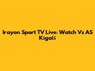 Irayon Sport TV Live: Watch Vs AS Kigali