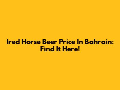 Ired Horse Beer Price In Bahrain: Find It Here!