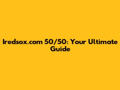 Iredsox.com 50/50: Your Ultimate Guide