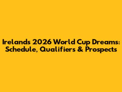 Ireland's 2026 World Cup Dreams: Schedule, Qualifiers & Prospects