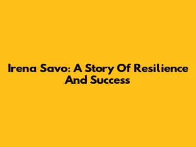 Irena Savo: A Story Of Resilience And Success