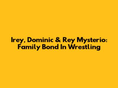 Irey, Dominic & Rey Mysterio: Family Bond In Wrestling