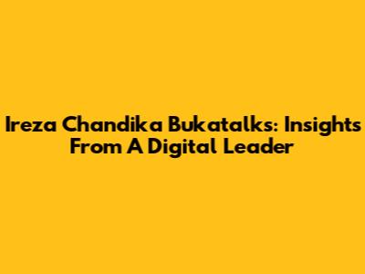 Ireza Chandika Bukatalks: Insights From A Digital Leader