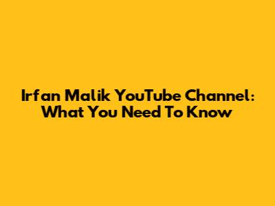 Irfan Malik YouTube Channel: What You Need To Know