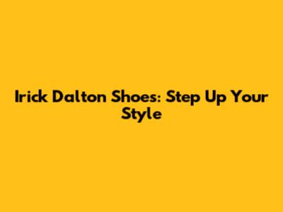 Irick Dalton Shoes: Step Up Your Style
