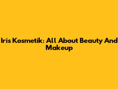 Iris Kosmetik: All About Beauty And Makeup