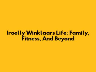 Iroelly Winklaar's Life: Family, Fitness, And Beyond
