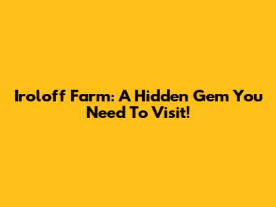 Iroloff Farm: A Hidden Gem You Need To Visit!