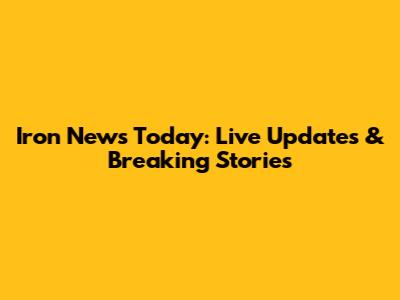 Iron News Today: Live Updates & Breaking Stories