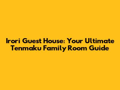Irori Guest House: Your Ultimate Tenmaku Family Room Guide