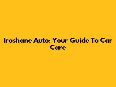 Iroshane Auto: Your Guide To Car Care