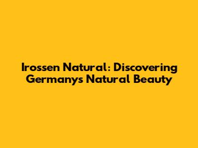 Irossen Natural: Discovering Germany's Natural Beauty