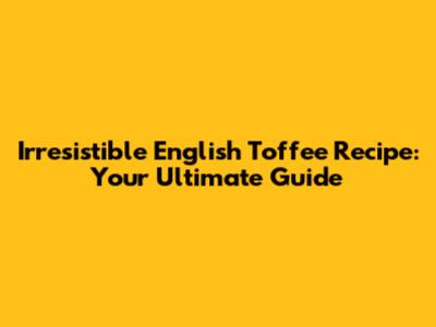 Irresistible English Toffee Recipe: Your Ultimate Guide