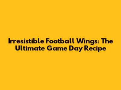 Irresistible Football Wings: The Ultimate Game Day Recipe