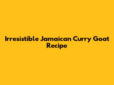 Irresistible Jamaican Curry Goat Recipe
