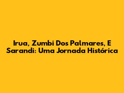 Irua, Zumbi Dos Palmares, E Sarandi: Uma Jornada Histórica